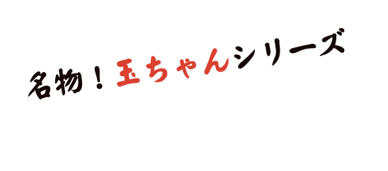 名物！玉ちゃんシリーズ