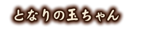 となりの玉ちゃん